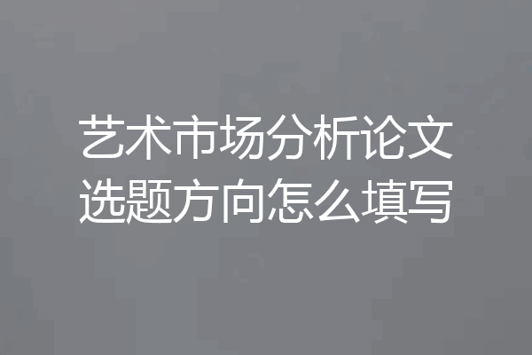 艺术市场分析论文选题方向怎么填写