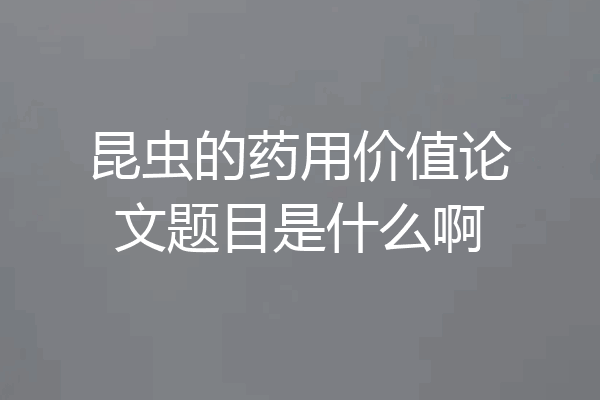 昆虫的药用价值论文题目是什么啊