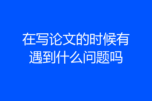 在写论文的时候有遇到什么问题吗