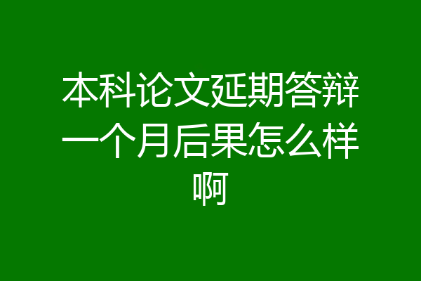 本科论文延期答辩一个月后果怎么样啊