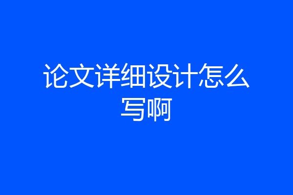 论文详细设计怎么写啊