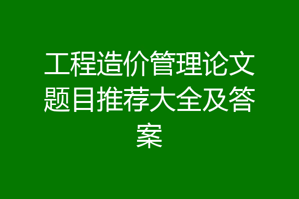 工程造价管理论文题目推荐大全及答案