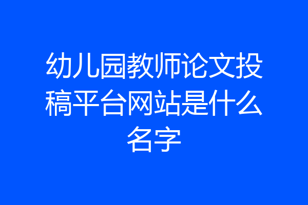 幼儿园教师论文投稿平台网站是什么名字