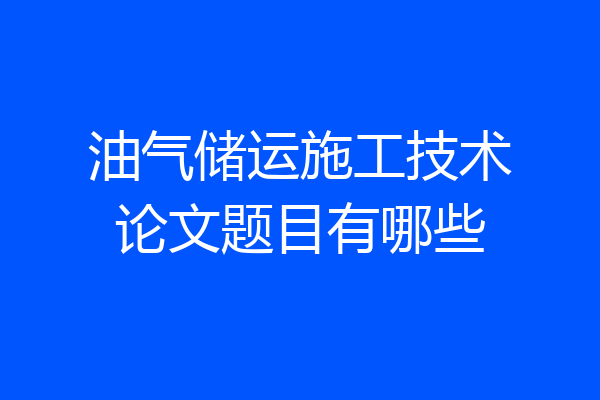 油气储运施工技术论文题目有哪些