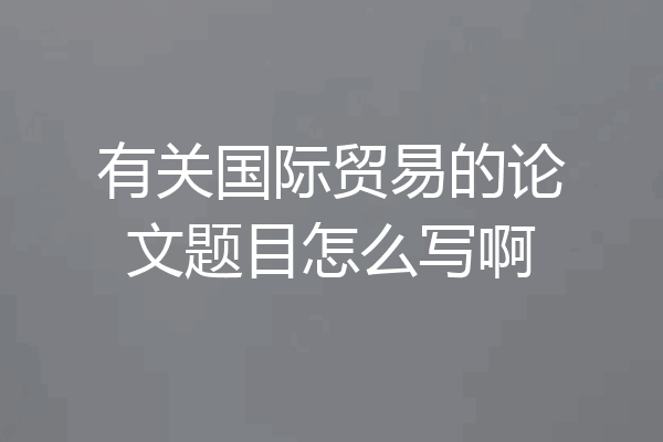 有关国际贸易的论文题目怎么写啊