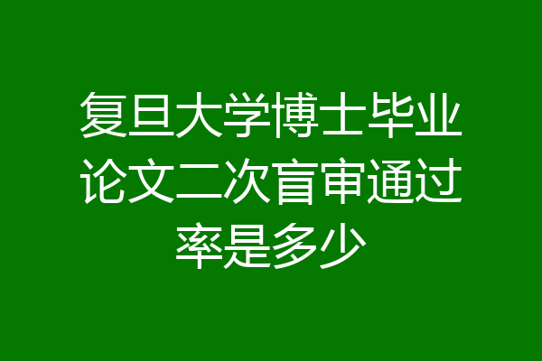 复旦大学博士毕业论文二次盲审通过率是多少