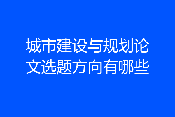 城市建设与规划论文选题方向有哪些