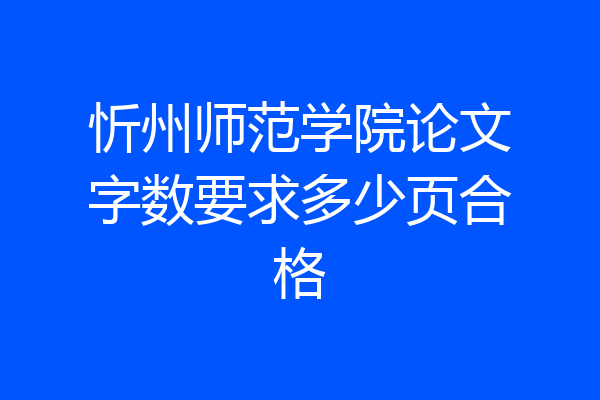 忻州师范学院论文字数要求多少页合格