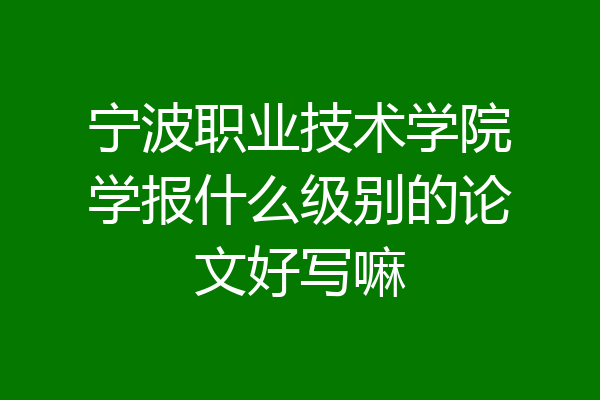 宁波职业技术学院学报什么级别的论文好写嘛