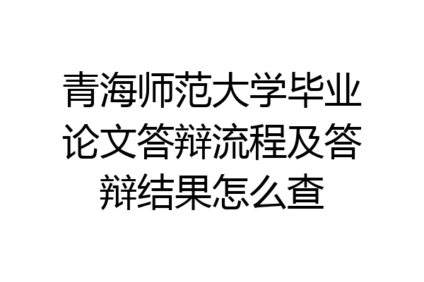 青海师范大学毕业论文答辩流程及答辩结果怎么查