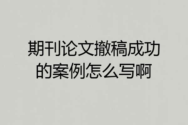 期刊论文撤稿成功的案例怎么写啊