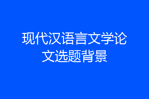 现代汉语言文学论文选题背景
