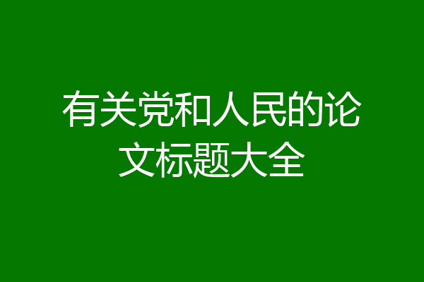 有关党和人民的论文标题大全