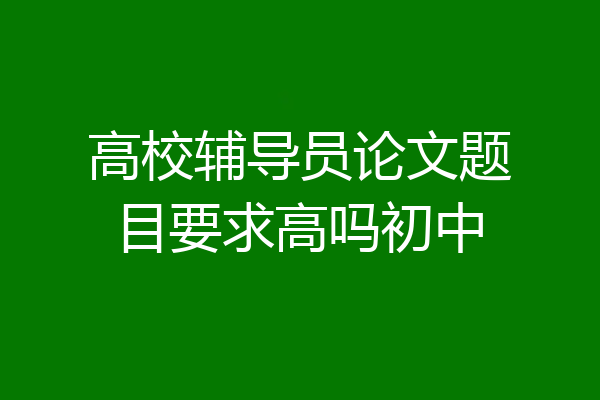 高校辅导员论文题目要求高吗初中