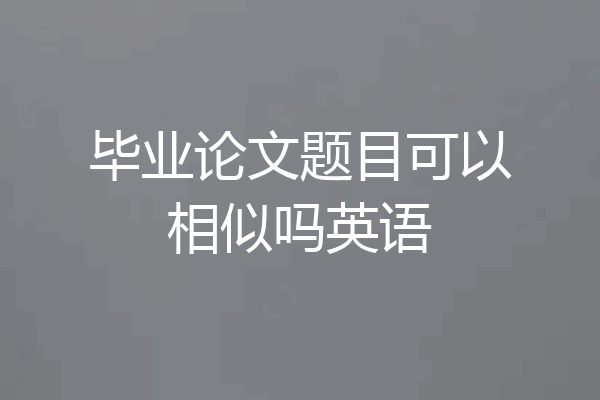 毕业论文题目可以相似吗英语