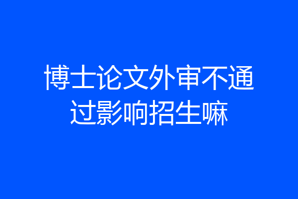 博士论文外审不通过影响招生嘛