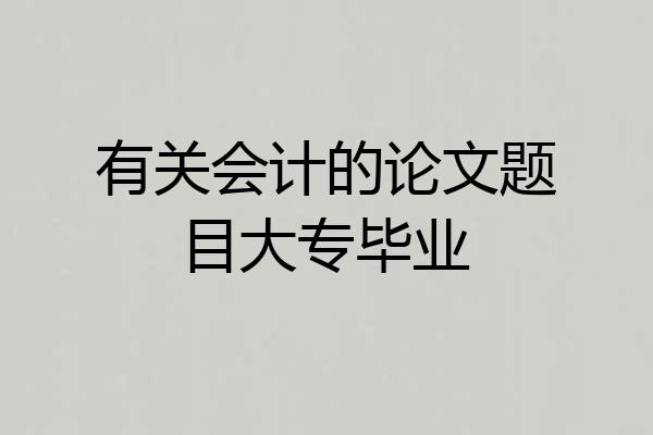 有关会计的论文题目大专毕业