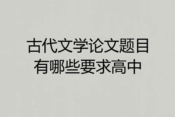 古代文学论文题目有哪些要求高中