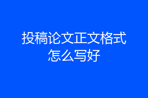 投稿论文正文格式怎么写好