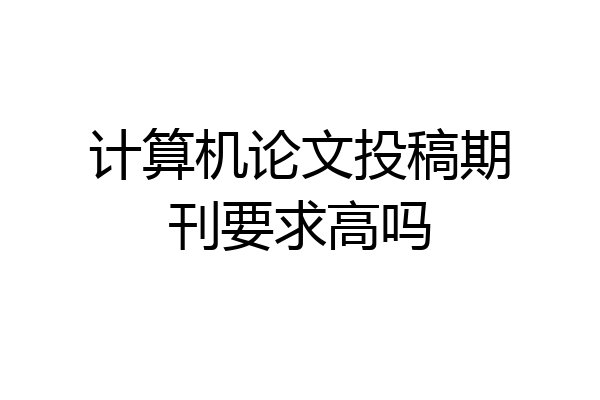 计算机论文投稿期刊要求高吗