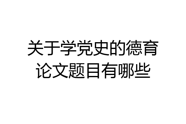 关于学党史的德育论文题目有哪些