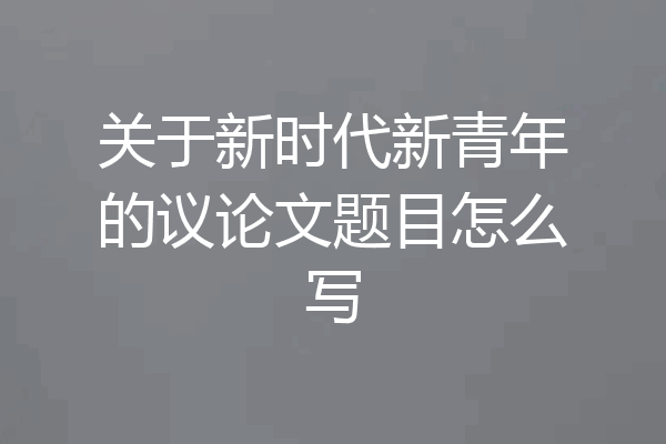 关于新时代新青年的议论文题目怎么写