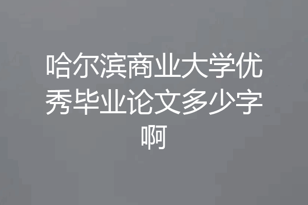 哈尔滨商业大学优秀毕业论文多少字啊