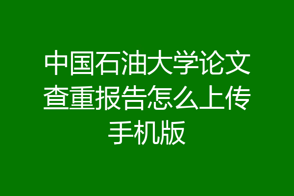 中国石油大学论文查重报告怎么上传手机版