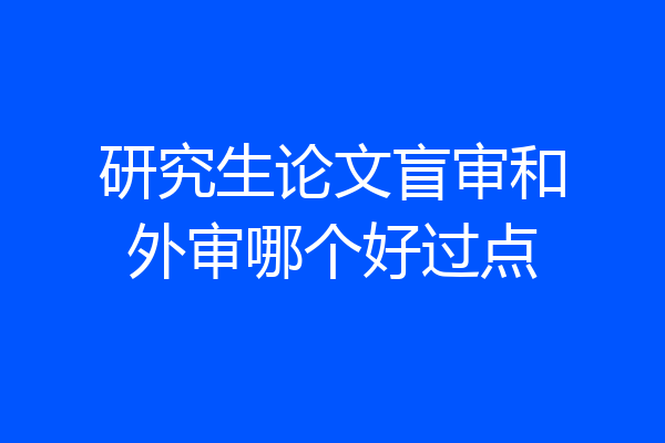研究生论文盲审和外审哪个好过点