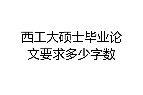 西工大硕士毕业论文要求多少字数