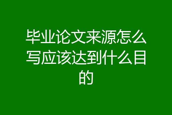 毕业论文来源怎么写应该达到什么目的