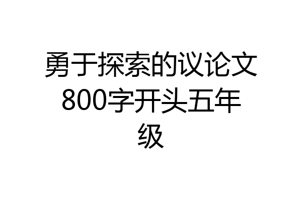 勇于探索的议论文800字开头五年级