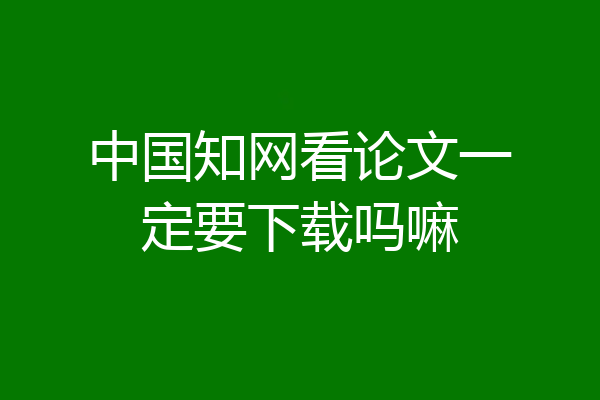 中国知网看论文一定要下载吗嘛