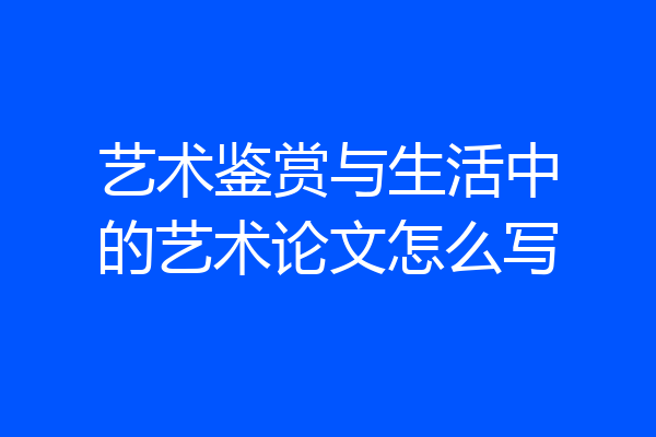 艺术鉴赏与生活中的艺术论文怎么写