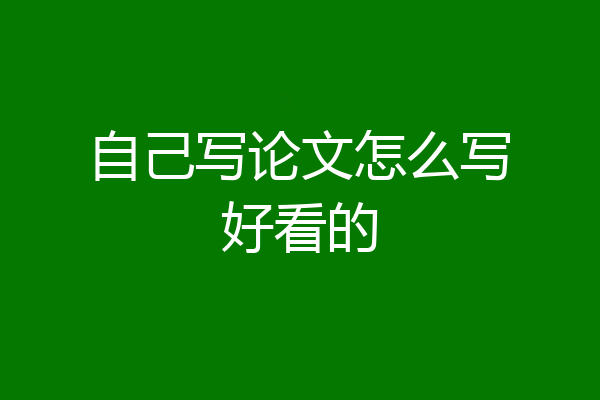 自己写论文怎么写好看的