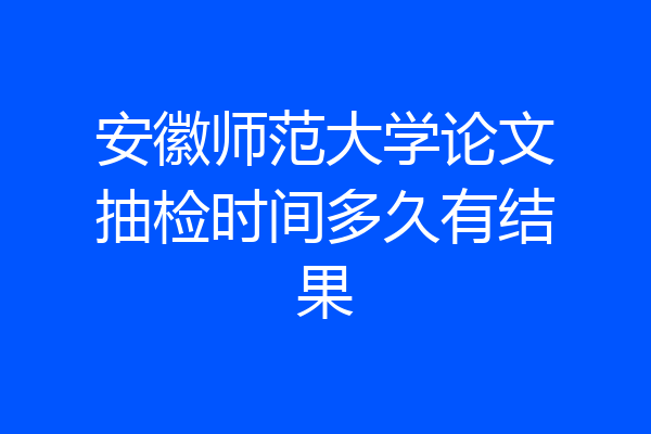 安徽师范大学论文抽检时间多久有结果