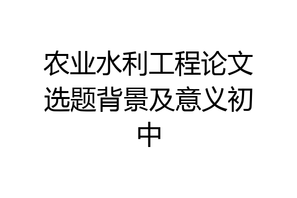 农业水利工程论文选题背景及意义初中
