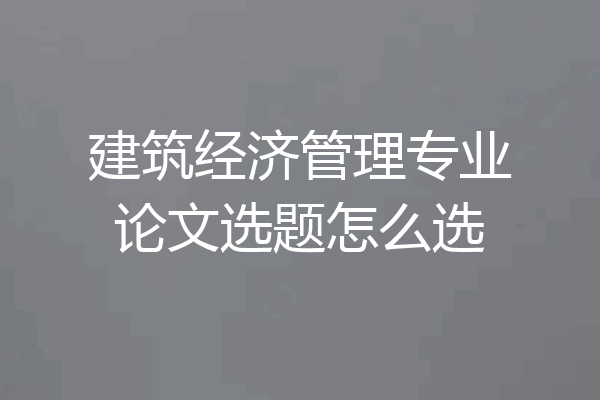 建筑经济管理专业论文选题怎么选