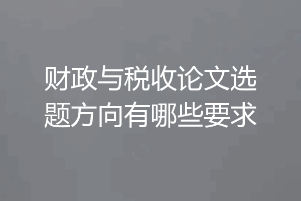 财政与税收论文选题方向有哪些要求