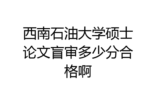 西南石油大学硕士论文盲审多少分合格啊