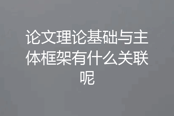 论文理论基础与主体框架有什么关联呢