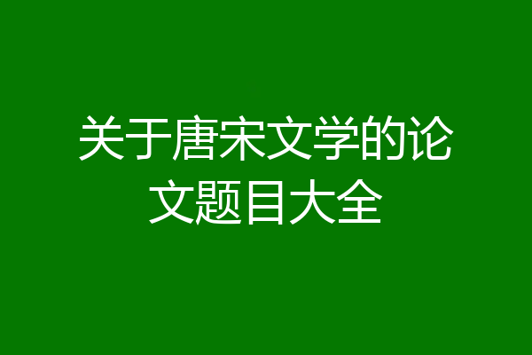 关于唐宋文学的论文题目大全