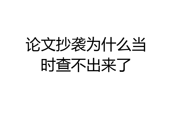 论文抄袭为什么当时查不出来了