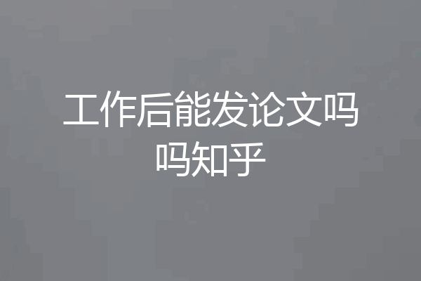 工作后能发论文吗吗知乎