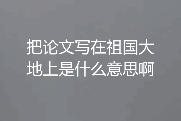 把论文写在祖国大地上是什么意思啊