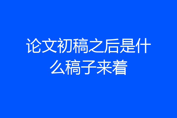 论文初稿之后是什么稿子来着