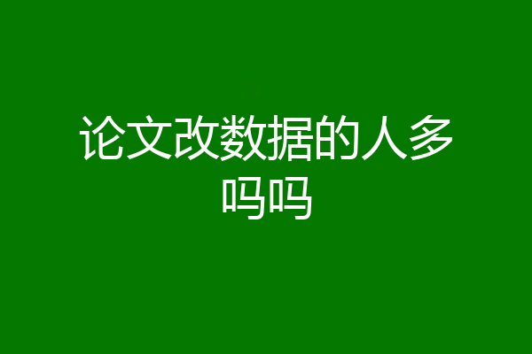 论文改数据的人多吗吗