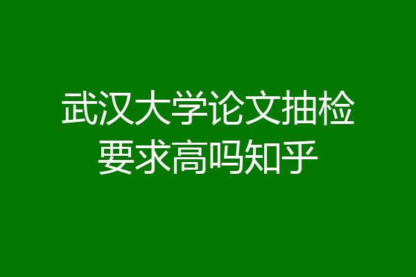 武汉大学论文抽检要求高吗知乎
