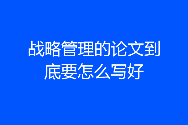 战略管理的论文到底要怎么写好