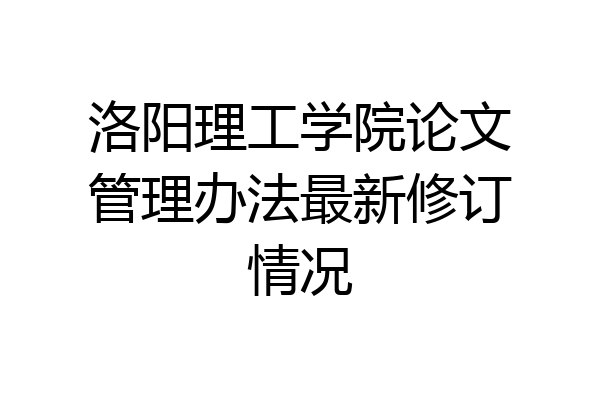 洛阳理工学院论文管理办法最新修订情况
